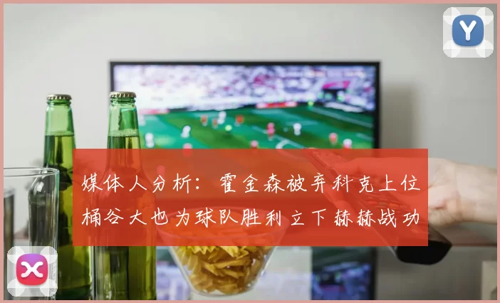媒体人分析：霍金森被弃科克上位桶谷大也为球队胜利立下赫赫战功