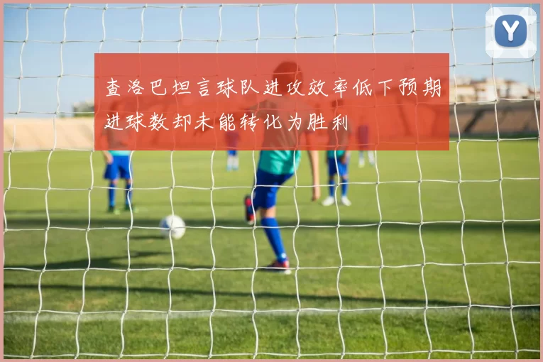 查洛巴坦言球队进攻效率低下预期进球数却未能转化为胜利
