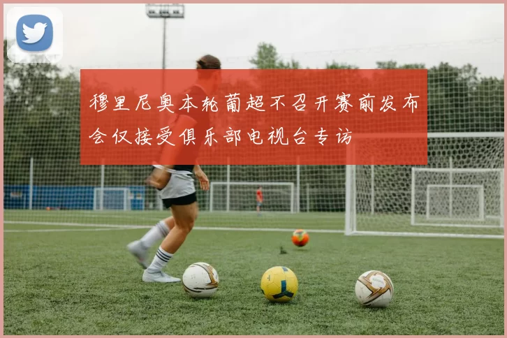 穆里尼奥本轮葡超不召开赛前发布会仅接受俱乐部电视台专访